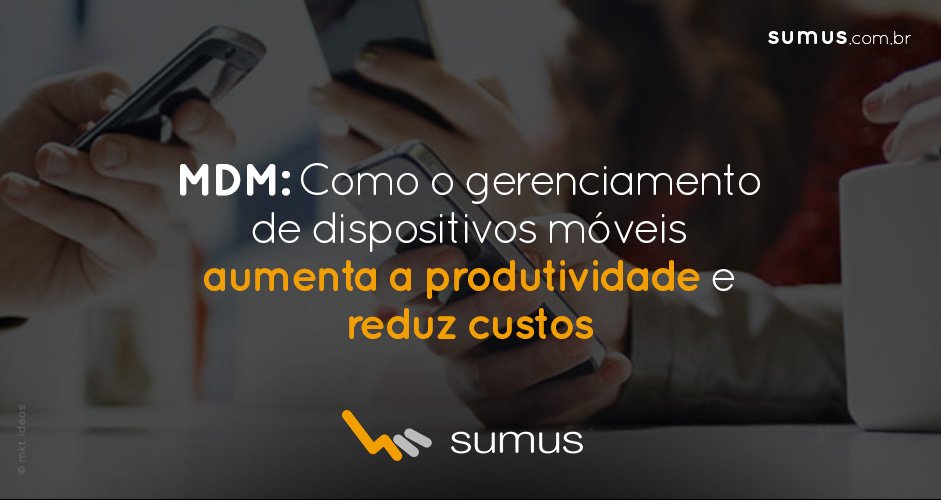 MDM: Saiba como o gerenciamento de dispositivos móveis aumenta a produtividade e reduz custos na sua empresa