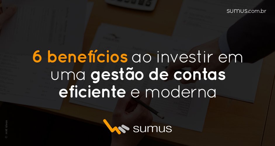 Pessoa mexendo em papel com o texto "6 benefícios ao investir em uma gestão de contas eficiente e moderna" estampado.